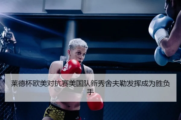 莱德杯欧美对抗赛美国队新秀舍夫勒发挥成为胜负手